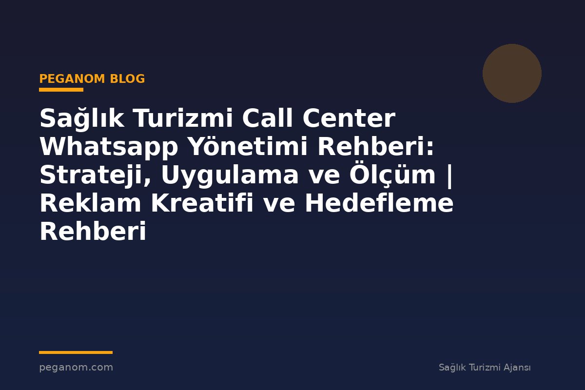 Sağlık Turizmi Call Center Whatsapp Yönetimi Rehberi: Strateji, Uygulama ve Ölçüm | Reklam Kreatifi ve Hedefleme Rehberi