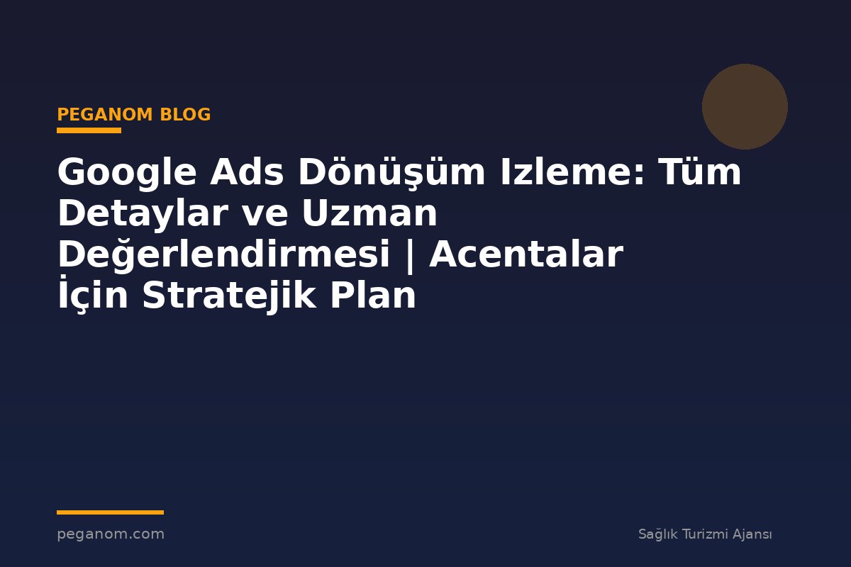 Google Ads Dönüşüm Izleme: Tüm Detaylar ve Uzman Değerlendirmesi | Acentalar İçin Stratejik Plan