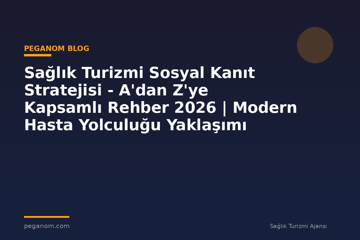 Sağlık Turizmi Sosyal Kanıt Stratejisi - A'dan Z'ye Kapsamlı Rehber 2026 | Modern Hasta Yolculuğu Yaklaşımı