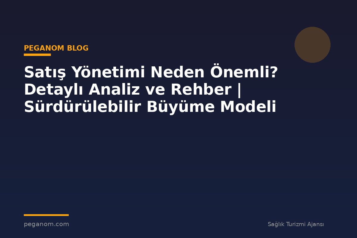 Satış Yönetimi Neden Önemli? Detaylı Analiz ve Rehber | Sürdürülebilir Büyüme Modeli