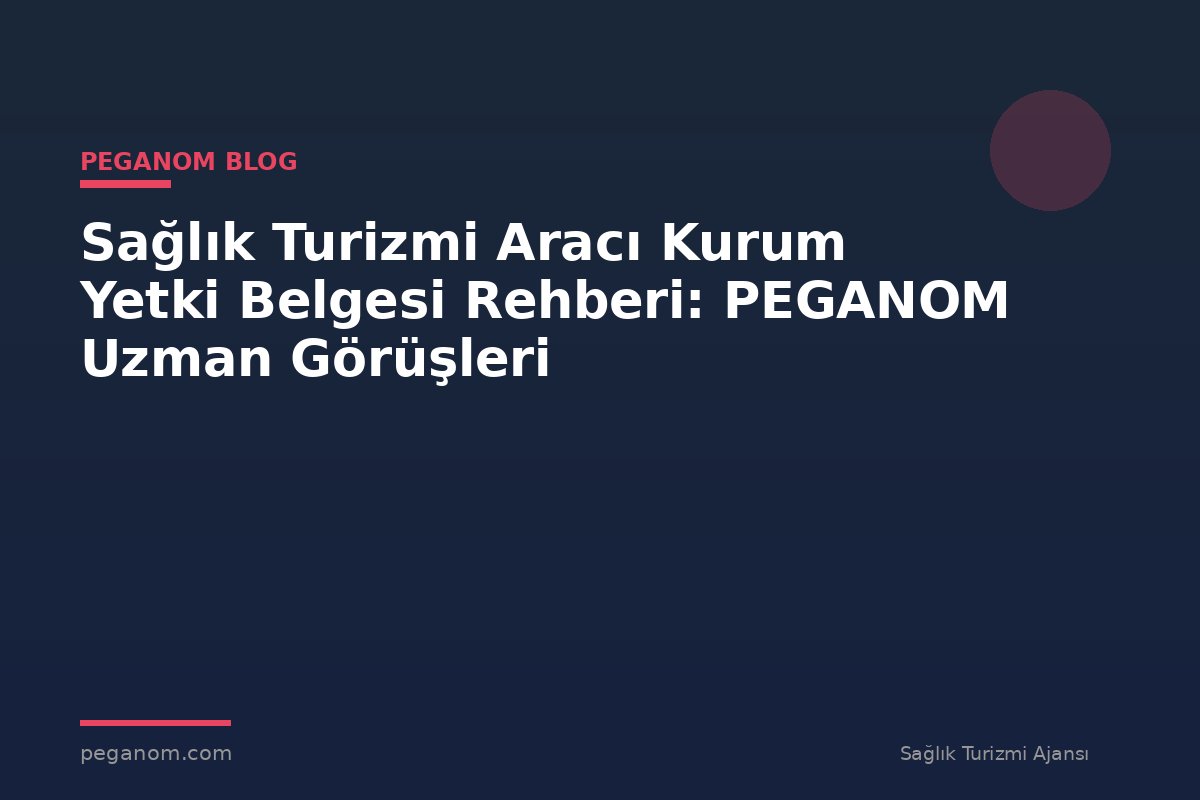 Sağlık Turizmi Aracı Kurum Yetki Belgesi Rehberi: PEGANOM Uzman Görüşleri