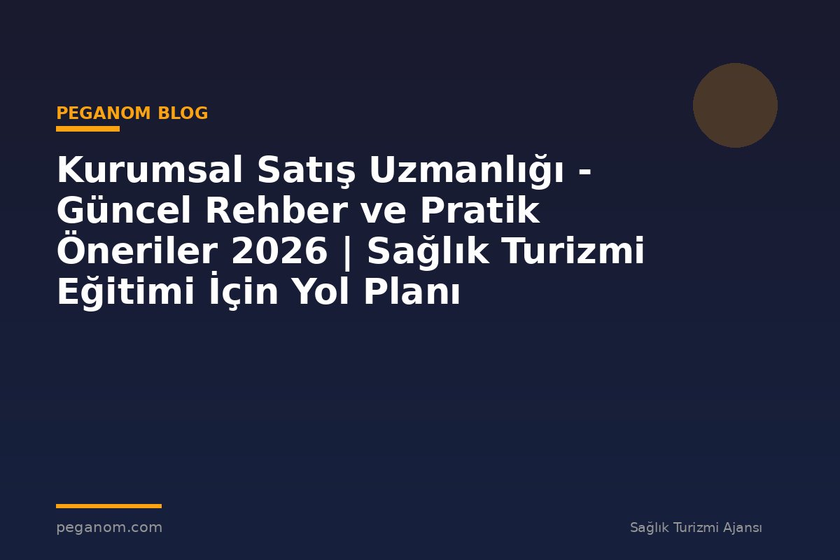 Kurumsal Satış Uzmanlığı - Güncel Rehber ve Pratik Öneriler 2026 | Sağlık Turizmi Eğitimi İçin Yol Planı