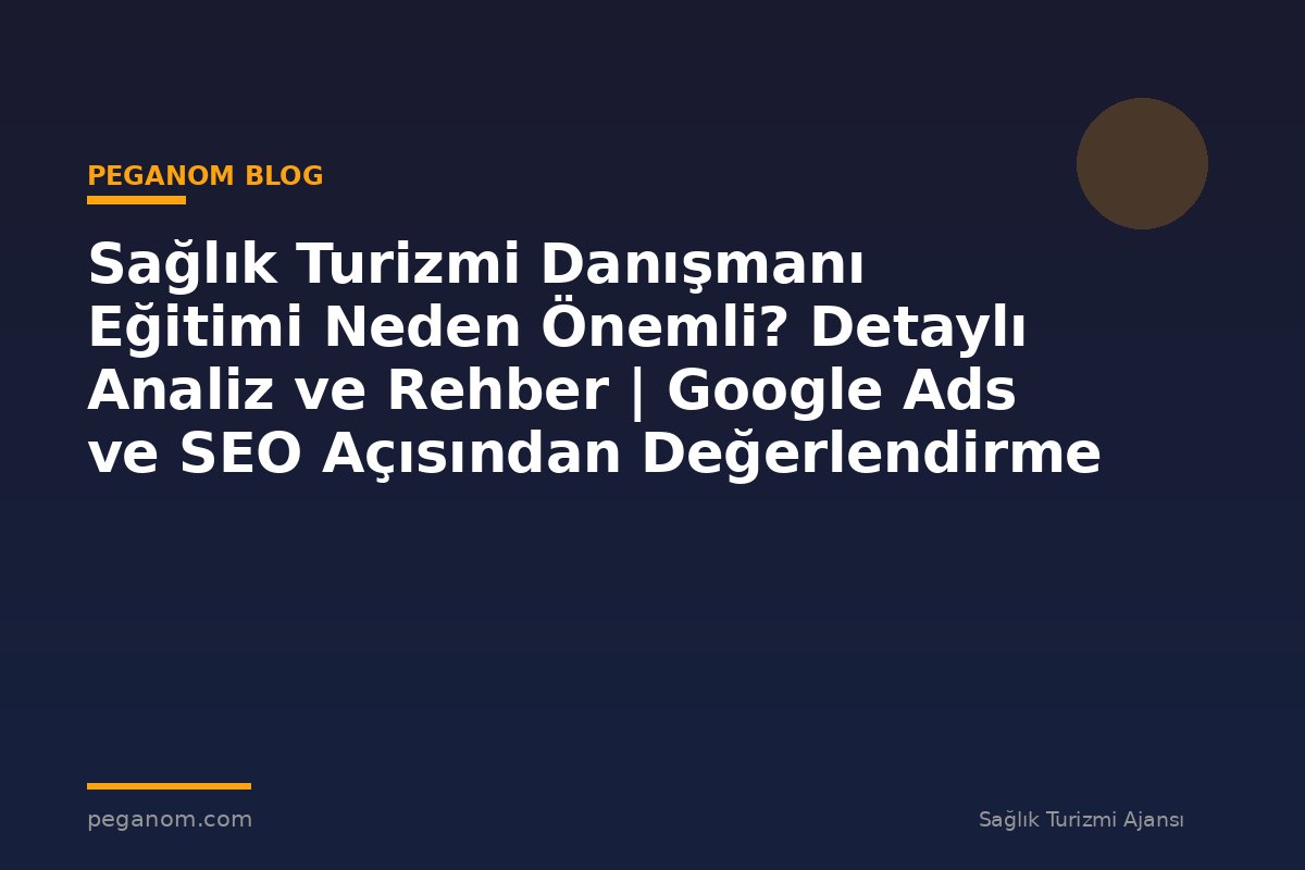 Sağlık Turizmi Danışmanı Eğitimi Neden Önemli? Detaylı Analiz ve Rehber | Google Ads ve SEO Açısından Değerlendirme
