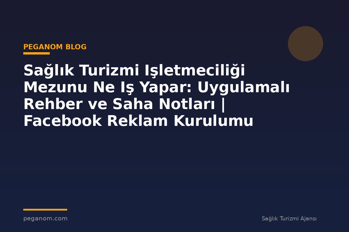 Sağlık Turizmi Işletmeciliği Mezunu Ne Iş Yapar: Uygulamalı Rehber ve Saha Notları | Facebook Reklam Kurulumu