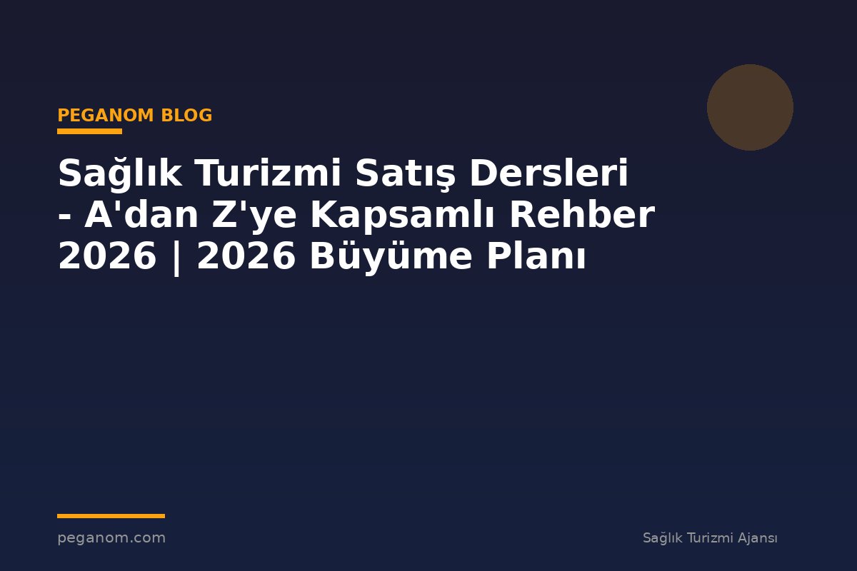 Sağlık Turizmi Satış Dersleri - A'dan Z'ye Kapsamlı Rehber 2026 | 2026 Büyüme Planı