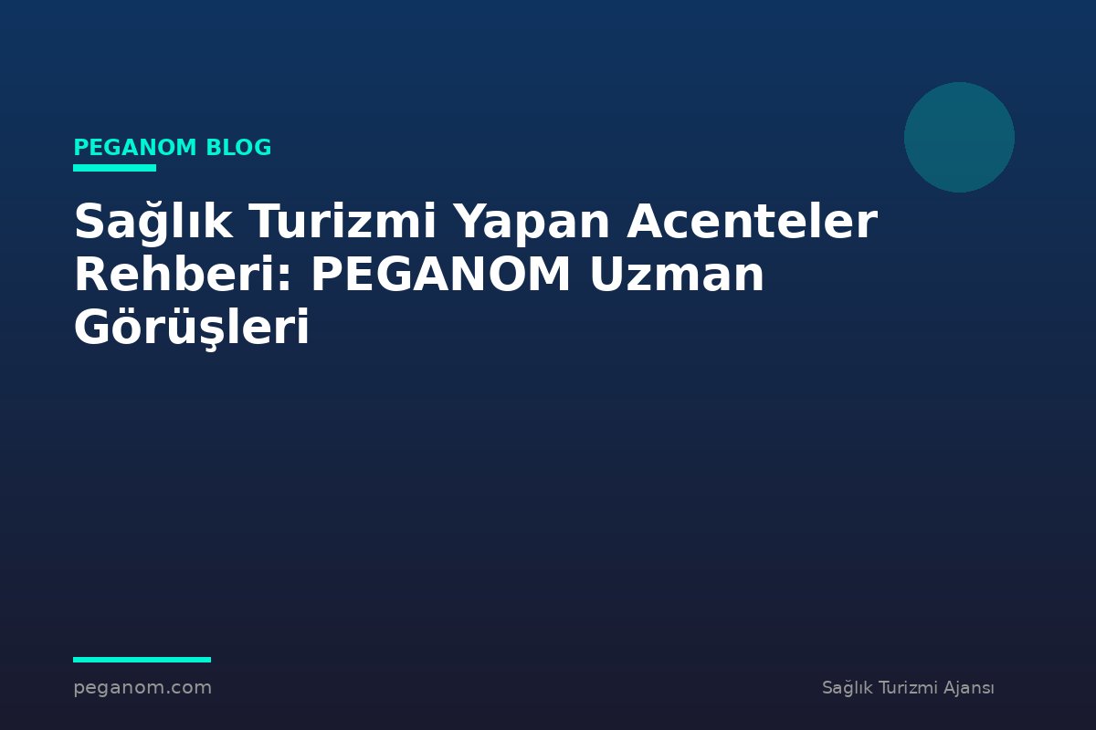 Sağlık Turizmi Yapan Acenteler Rehberi: PEGANOM Uzman Görüşleri