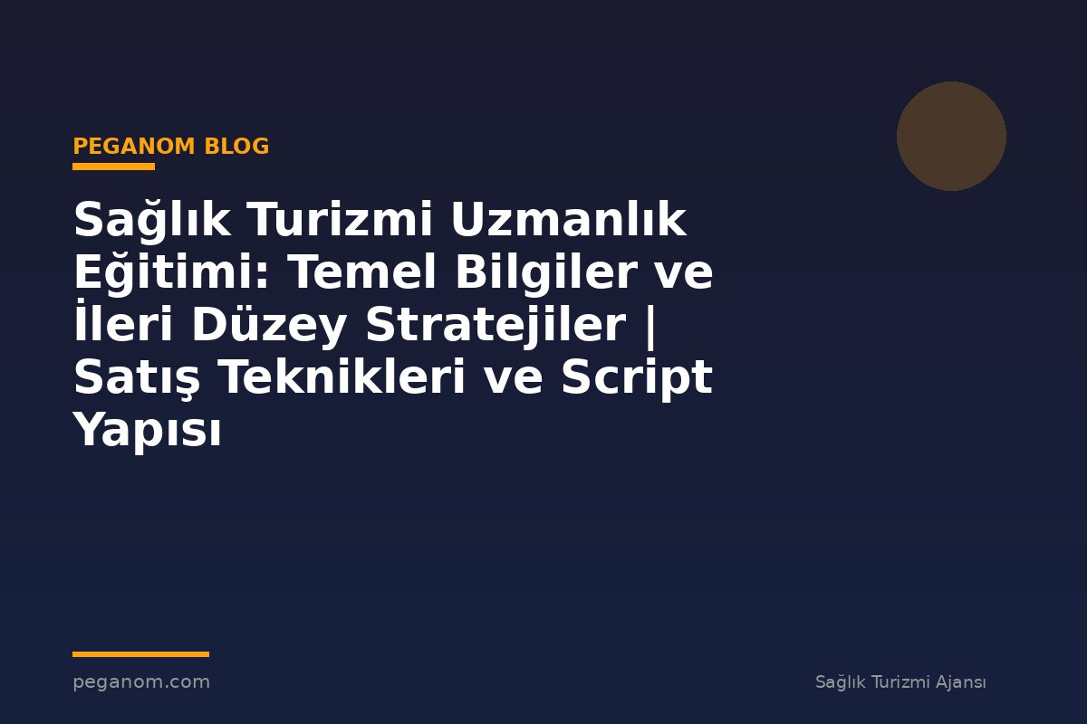 Sağlık Turizmi Uzmanlık Eğitimi: Temel Bilgiler ve İleri Düzey Stratejiler | Satış Teknikleri ve Script Yapısı