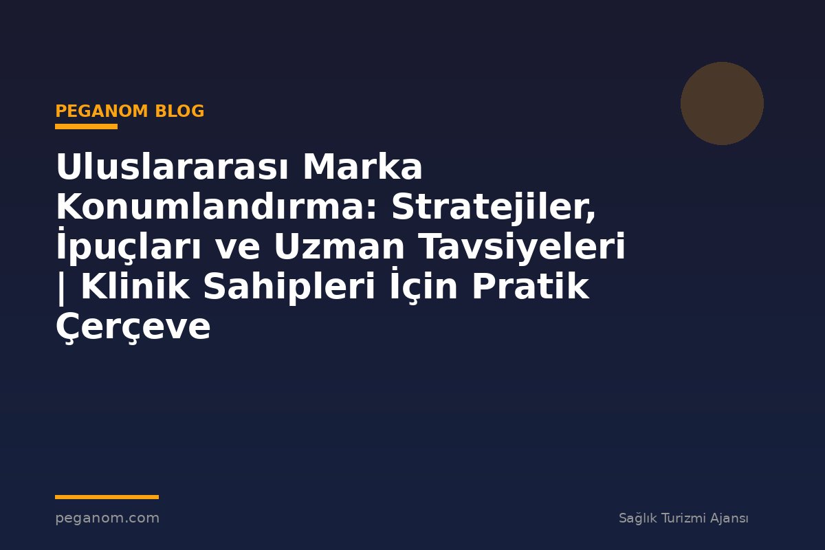 Uluslararası Marka Konumlandırma: Stratejiler, İpuçları ve Uzman Tavsiyeleri | Klinik Sahipleri İçin Pratik Çerçeve