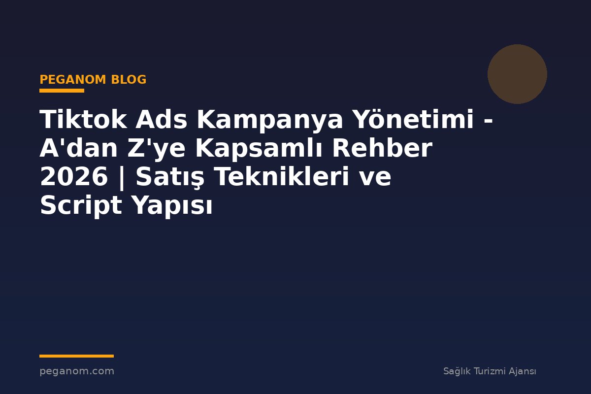 Tiktok Ads Kampanya Yönetimi - A'dan Z'ye Kapsamlı Rehber 2026 | Satış Teknikleri ve Script Yapısı