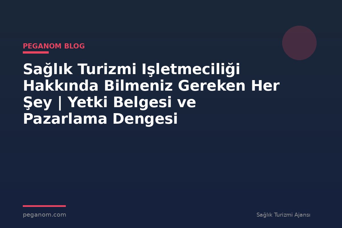 Sağlık Turizmi Işletmeciliği Hakkında Bilmeniz Gereken Her Şey | Yetki Belgesi ve Pazarlama Dengesi