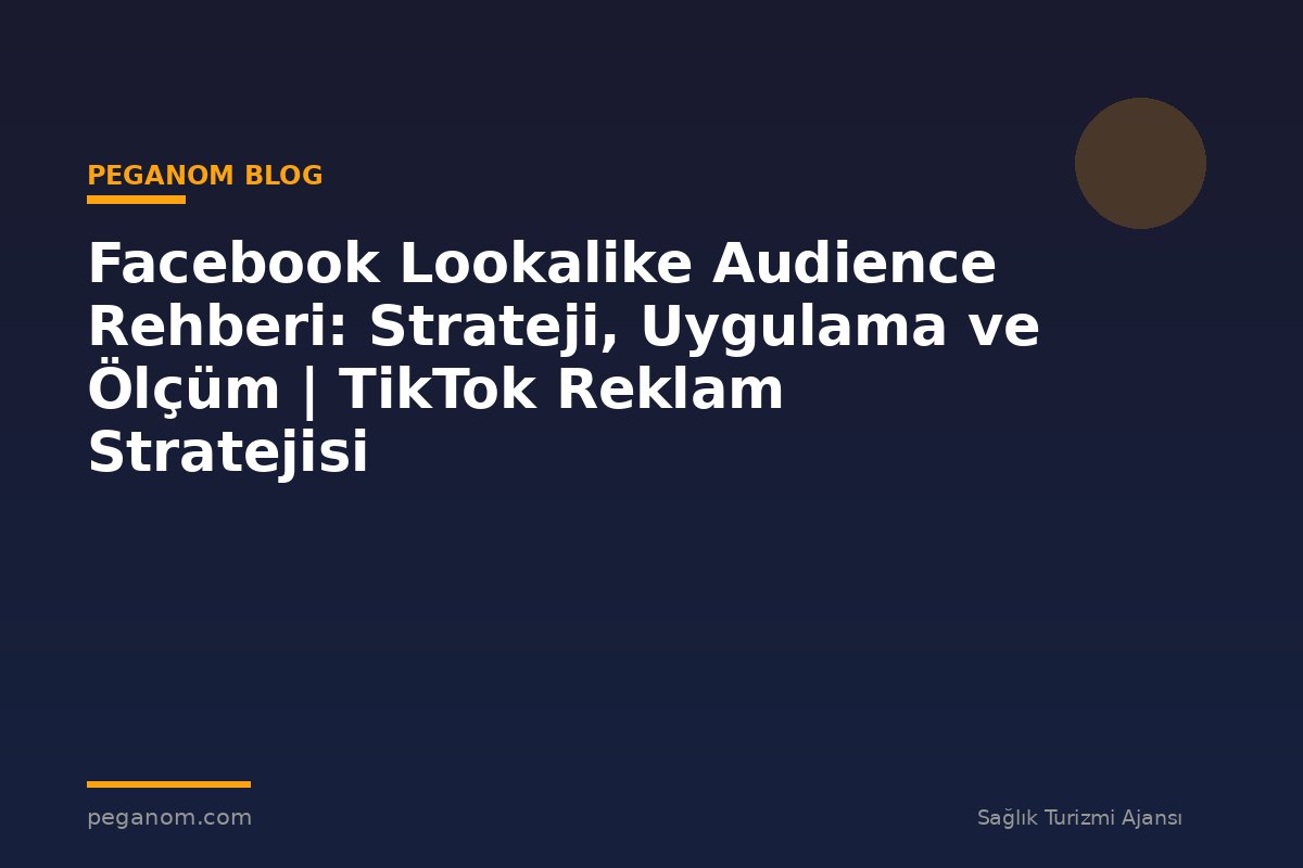 Facebook Lookalike Audience Rehberi: Strateji, Uygulama ve Ölçüm | TikTok Reklam Stratejisi