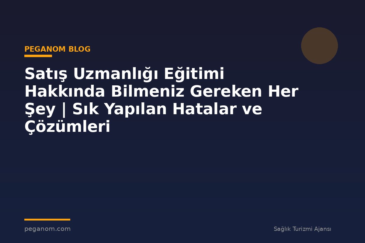 Satış Uzmanlığı Eğitimi Hakkında Bilmeniz Gereken Her Şey | Sık Yapılan Hatalar ve Çözümleri