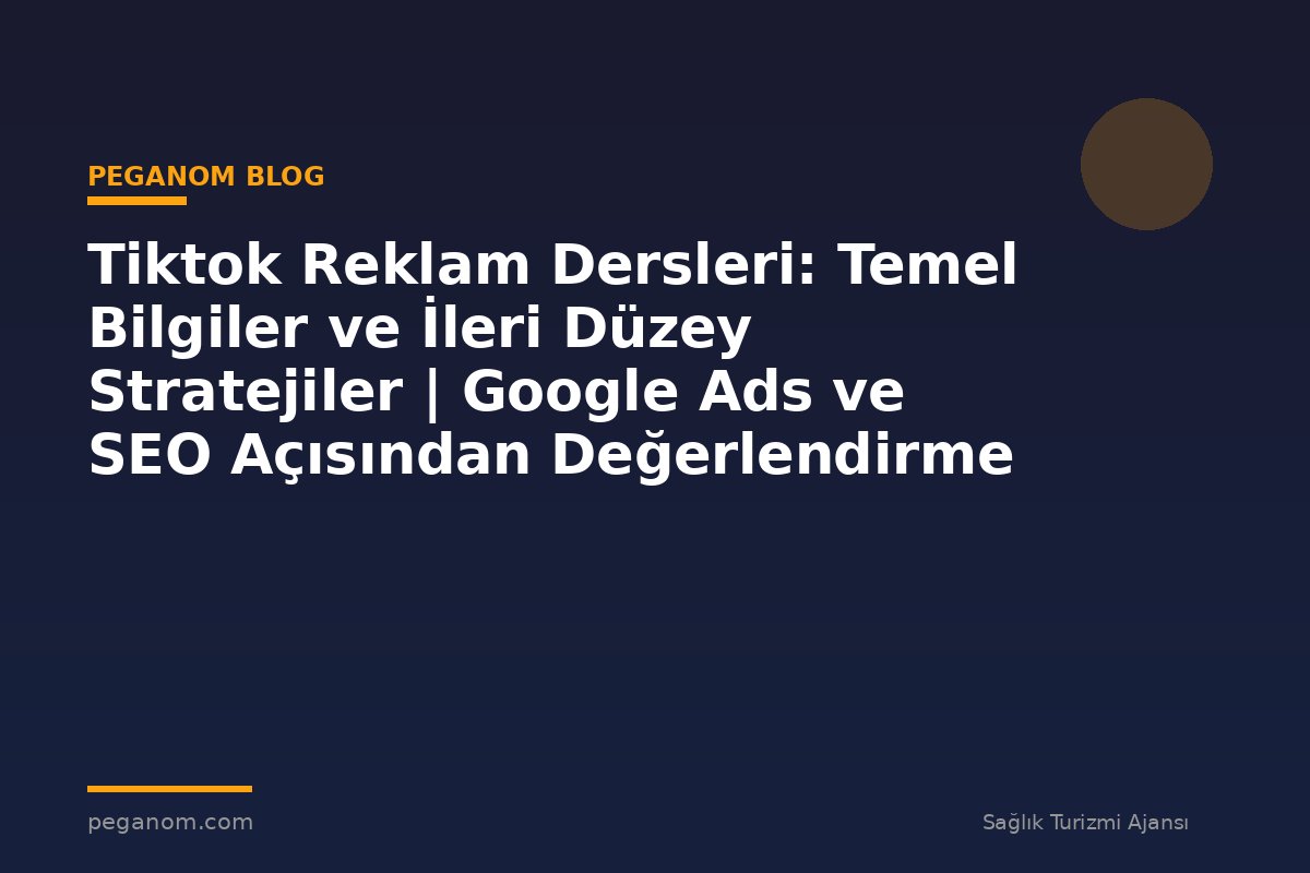 Tiktok Reklam Dersleri: Temel Bilgiler ve İleri Düzey Stratejiler | Google Ads ve SEO Açısından Değerlendirme