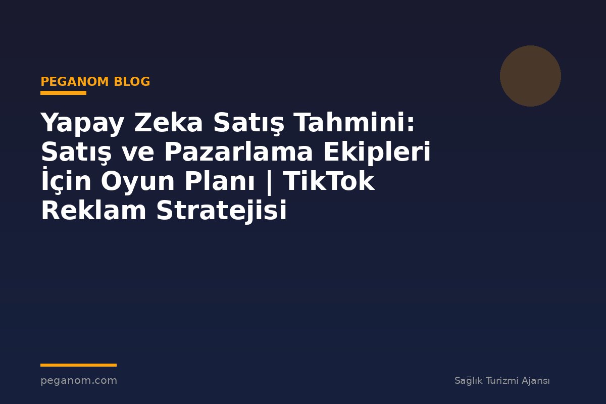 Yapay Zeka Satış Tahmini: Satış ve Pazarlama Ekipleri İçin Oyun Planı | TikTok Reklam Stratejisi