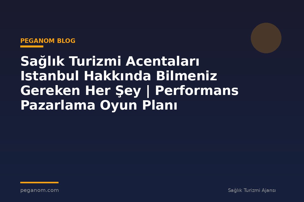 Sağlık Turizmi Acentaları Istanbul Hakkında Bilmeniz Gereken Her Şey | Performans Pazarlama Oyun Planı