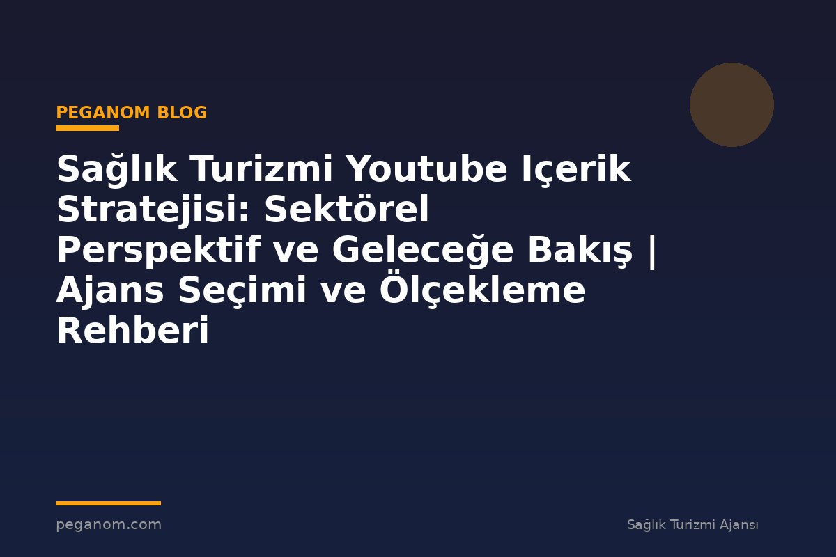 Sağlık Turizmi Youtube Içerik Stratejisi: Sektörel Perspektif ve Geleceğe Bakış | Ajans Seçimi ve Ölçekleme Rehberi