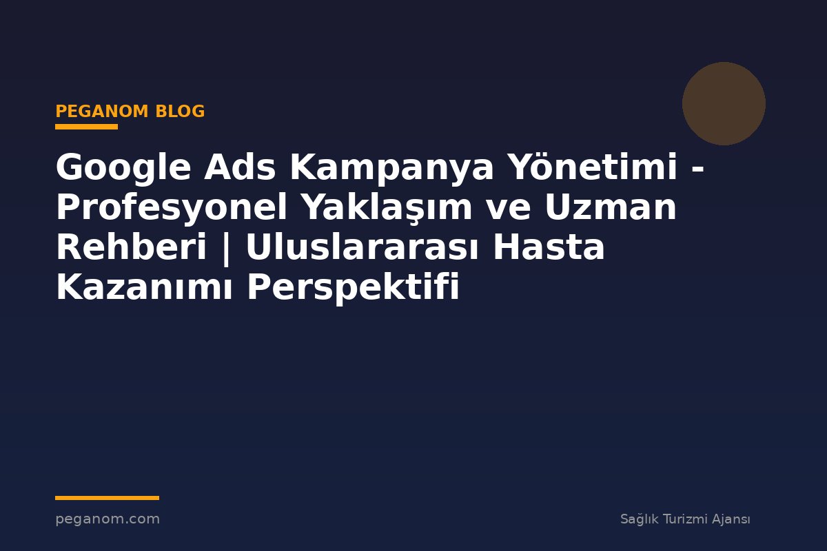 Google Ads Kampanya Yönetimi - Profesyonel Yaklaşım ve Uzman Rehberi | Uluslararası Hasta Kazanımı Perspektifi