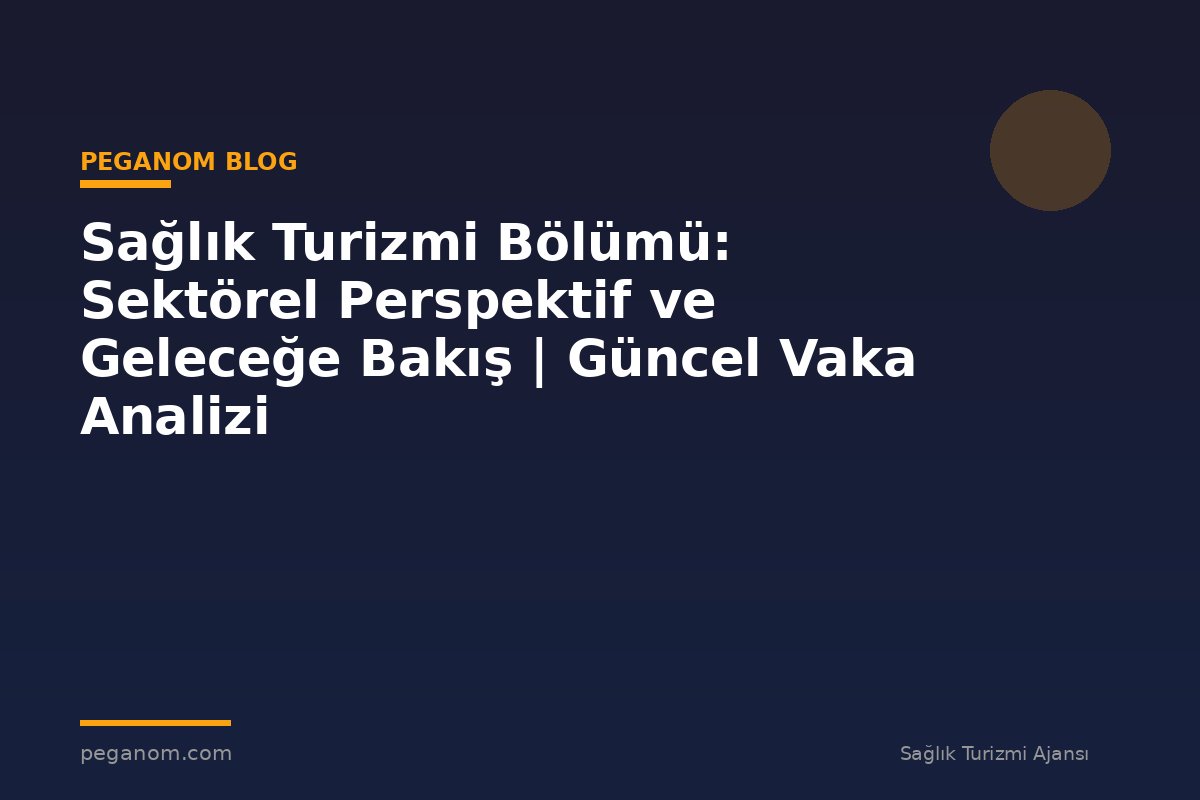 Sağlık Turizmi Bölümü: Sektörel Perspektif ve Geleceğe Bakış | Güncel Vaka Analizi