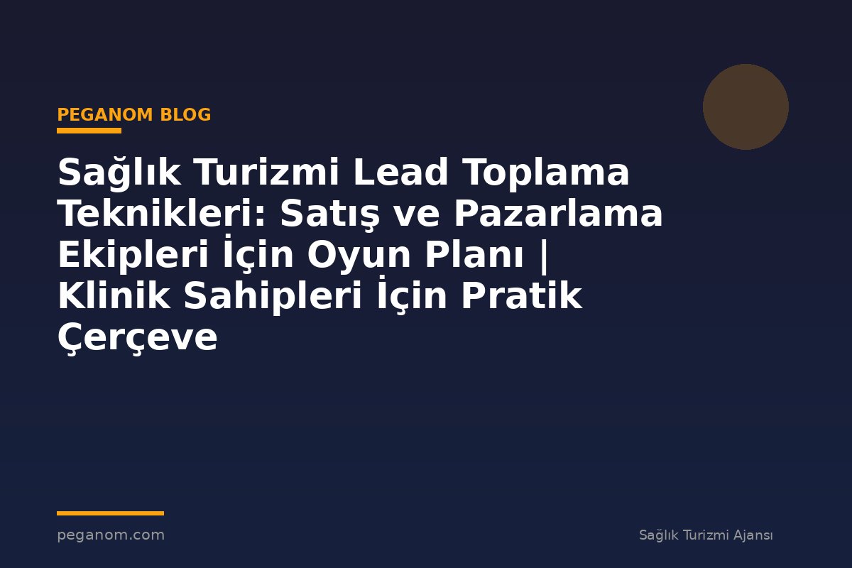 Sağlık Turizmi Lead Toplama Teknikleri: Satış ve Pazarlama Ekipleri İçin Oyun Planı | Klinik Sahipleri İçin Pratik Çerçeve