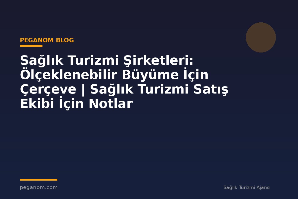 Sağlık Turizmi Şirketleri: Ölçeklenebilir Büyüme İçin Çerçeve | Sağlık Turizmi Satış Ekibi İçin Notlar