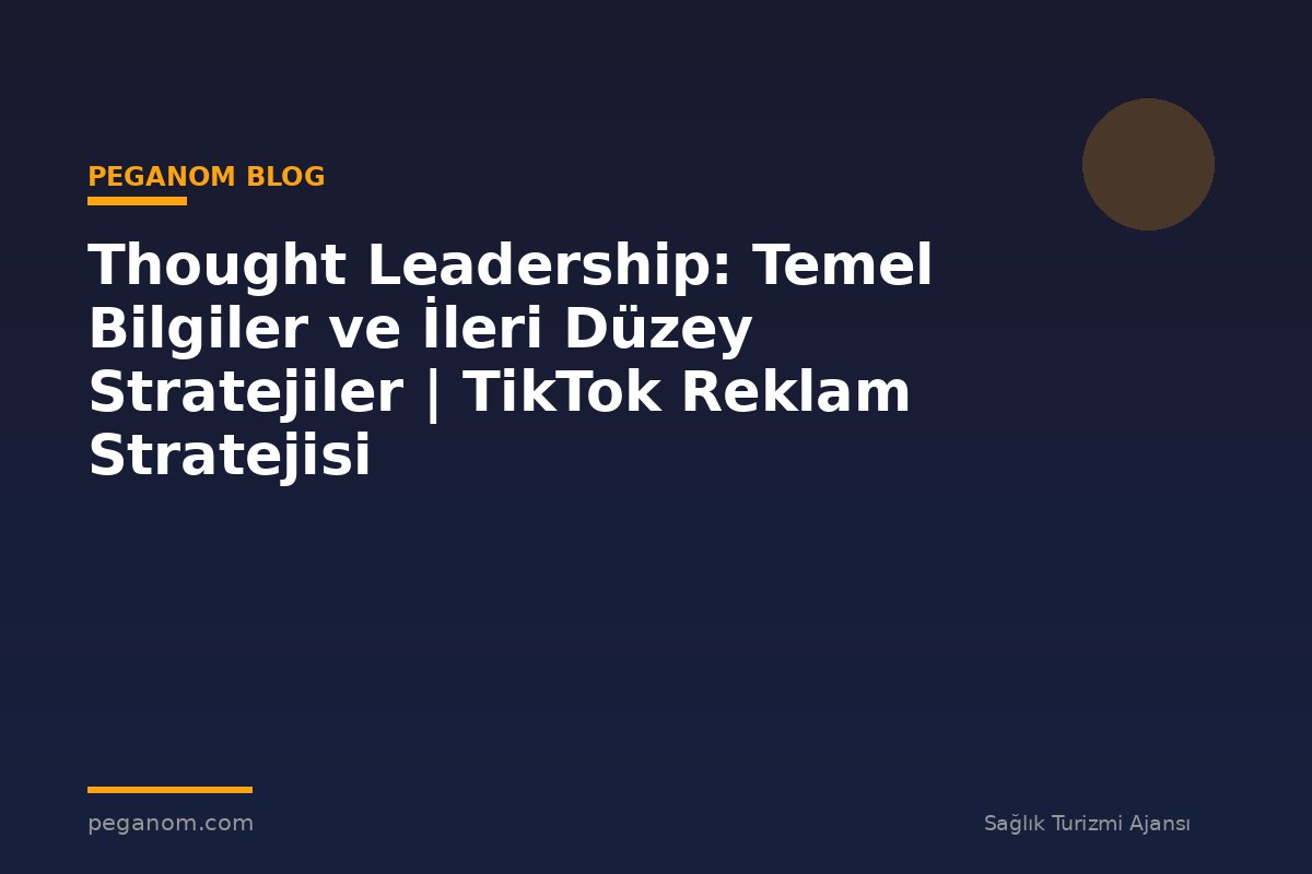 Thought Leadership: Temel Bilgiler ve İleri Düzey Stratejiler | TikTok Reklam Stratejisi