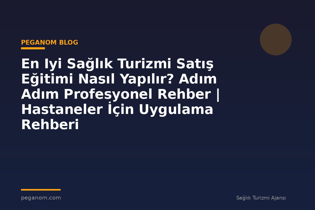 En Iyi Sağlık Turizmi Satış Eğitimi Nasıl Yapılır? Adım Adım Profesyonel Rehber | Hastaneler İçin Uygulama Rehberi