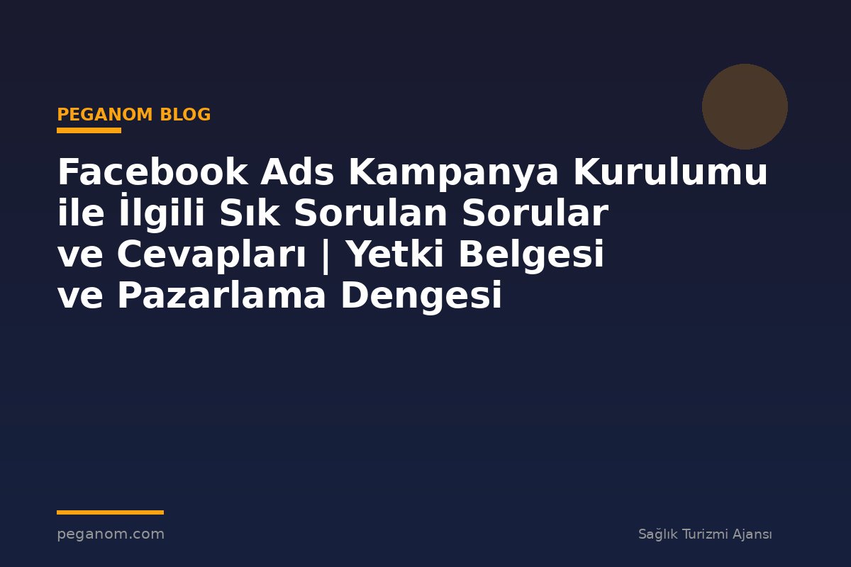Facebook Ads Kampanya Kurulumu ile İlgili Sık Sorulan Sorular ve Cevapları | Yetki Belgesi ve Pazarlama Dengesi