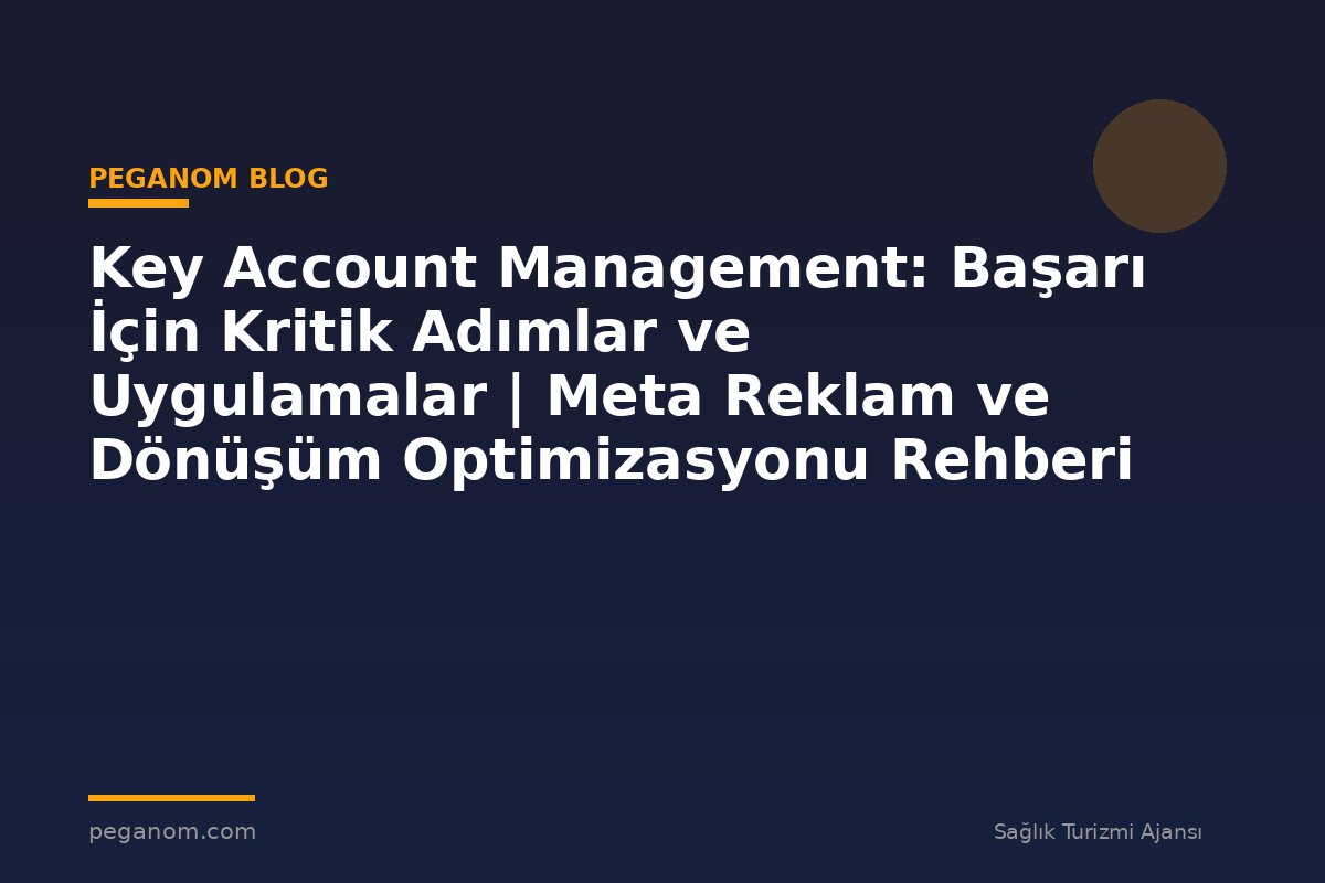 Key Account Management: Başarı İçin Kritik Adımlar ve Uygulamalar | Meta Reklam ve Dönüşüm Optimizasyonu Rehberi