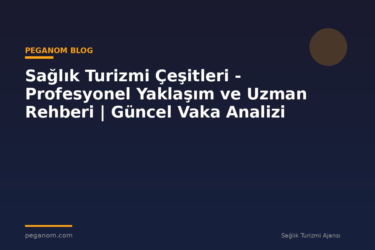 Sağlık Turizmi Çeşitleri - Profesyonel Yaklaşım ve Uzman Rehberi | Güncel Vaka Analizi