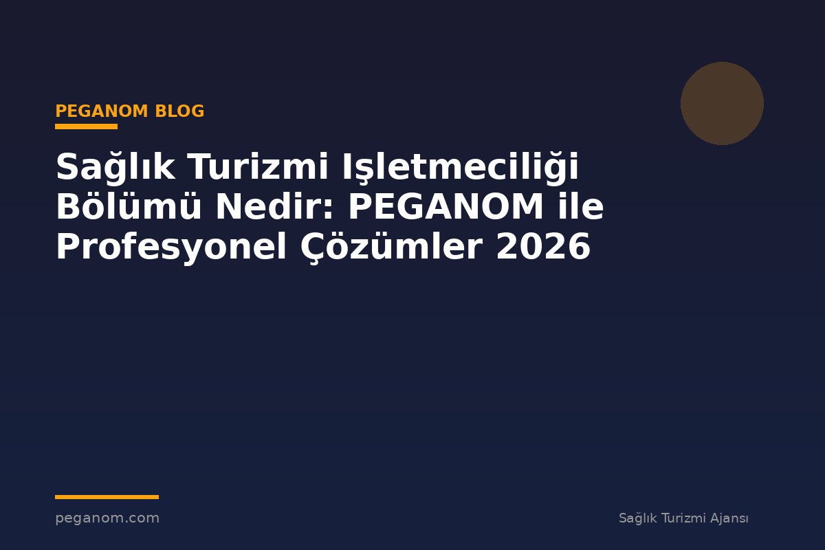 Sağlık Turizmi Işletmeciliği Bölümü Nedir: PEGANOM ile Profesyonel Çözümler 2026