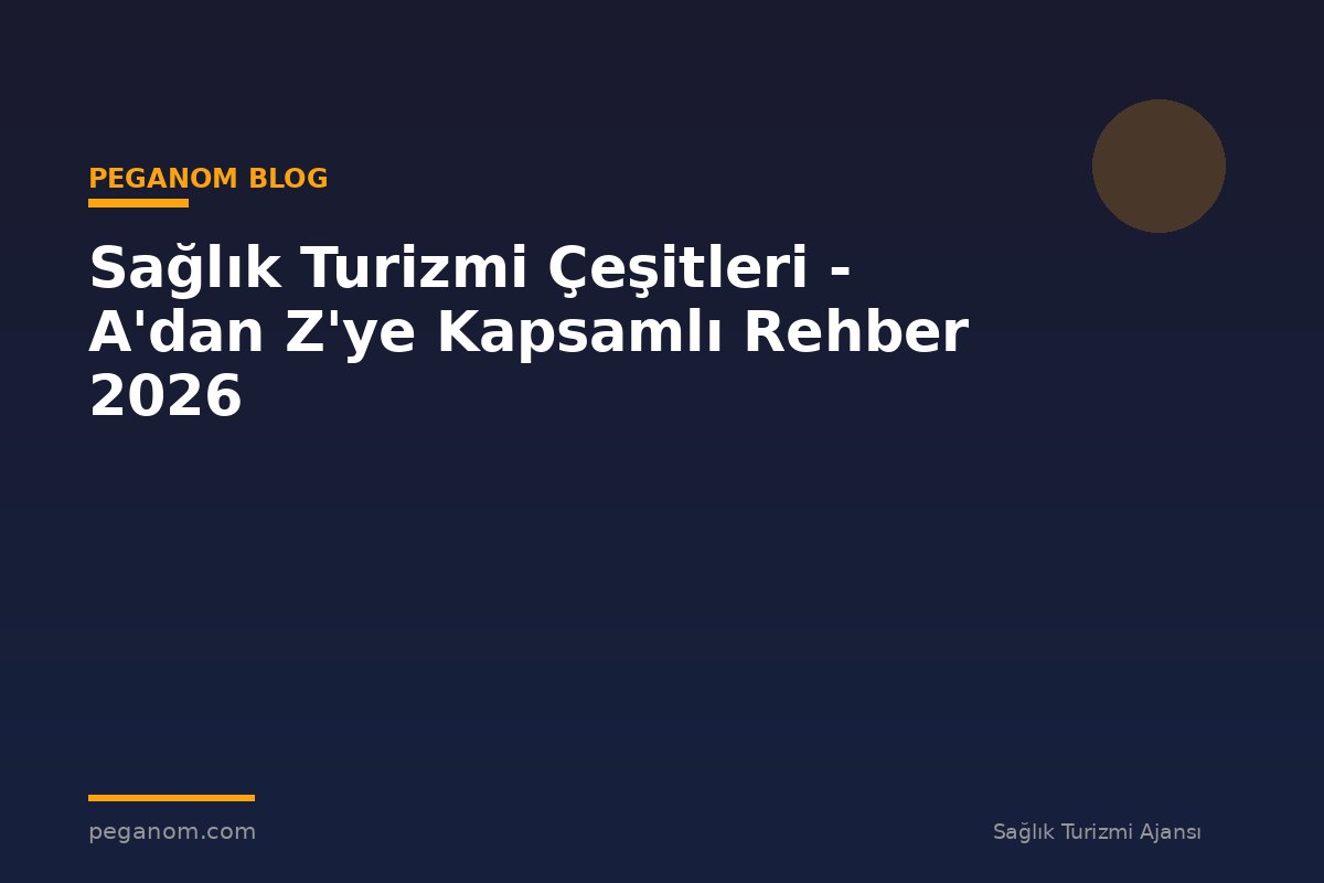 Sağlık Turizmi Çeşitleri - A'dan Z'ye Kapsamlı Rehber 2026