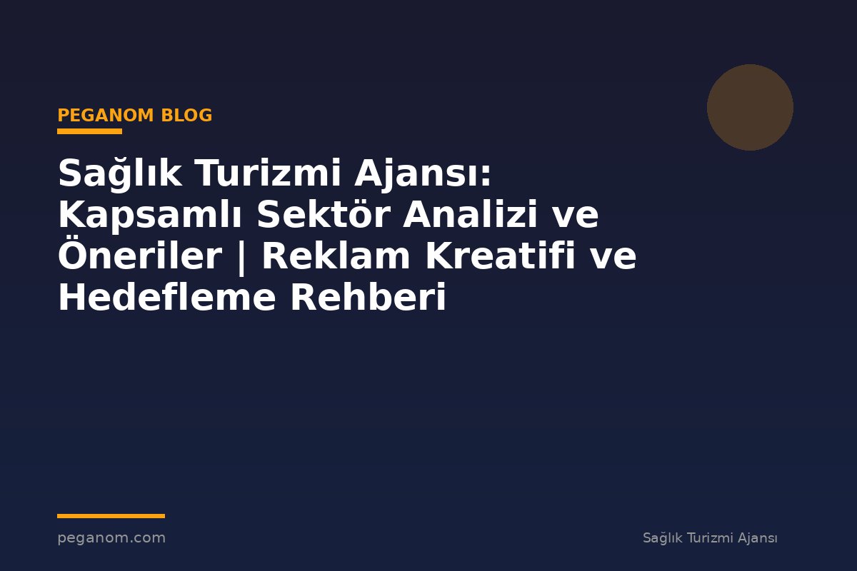 Sağlık Turizmi Ajansı: Kapsamlı Sektör Analizi ve Öneriler | Reklam Kreatifi ve Hedefleme Rehberi
