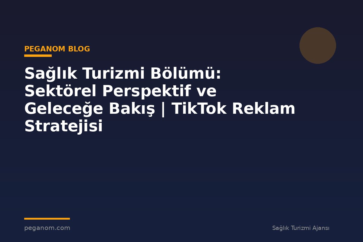 Sağlık Turizmi Bölümü: Sektörel Perspektif ve Geleceğe Bakış | TikTok Reklam Stratejisi
