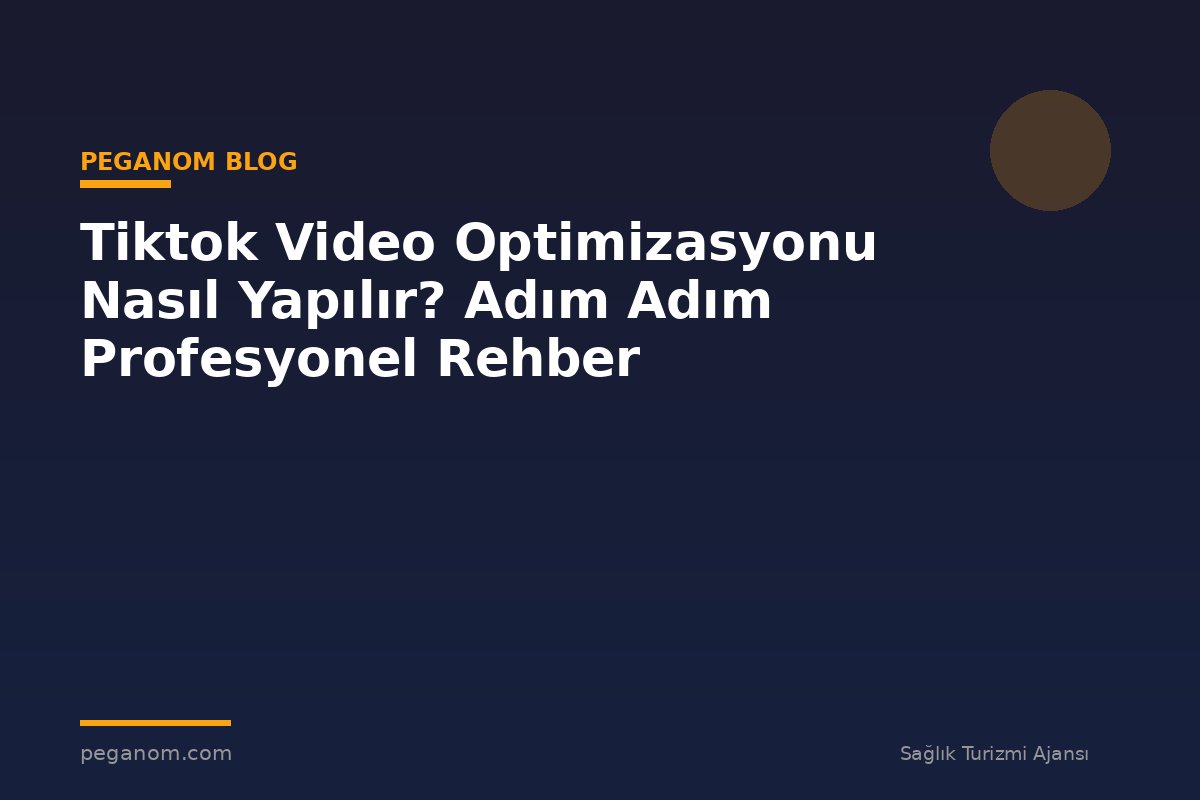 Tiktok Video Optimizasyonu Nasıl Yapılır? Adım Adım Profesyonel Rehber