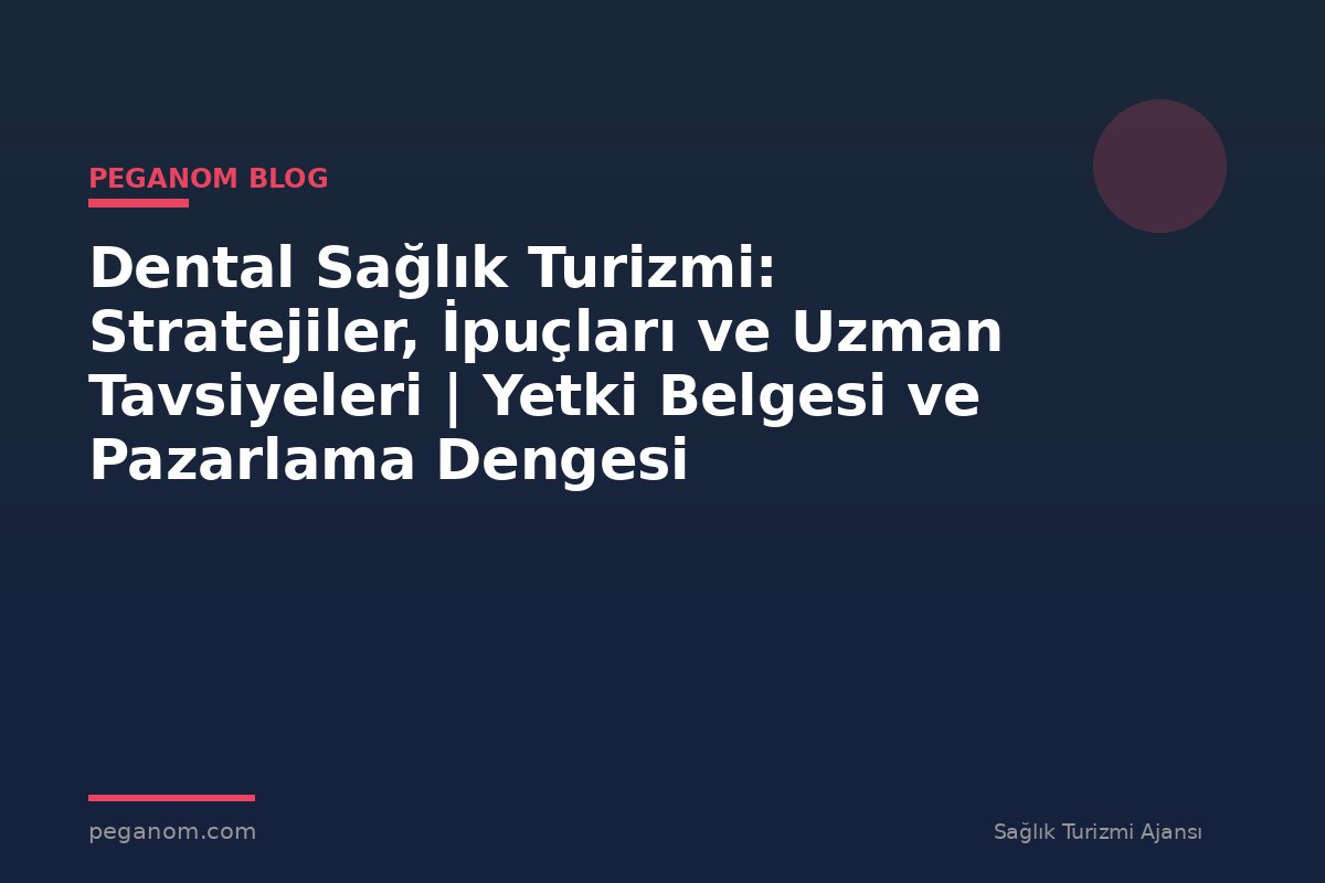 Dental Sağlık Turizmi: Stratejiler, İpuçları ve Uzman Tavsiyeleri | Yetki Belgesi ve Pazarlama Dengesi