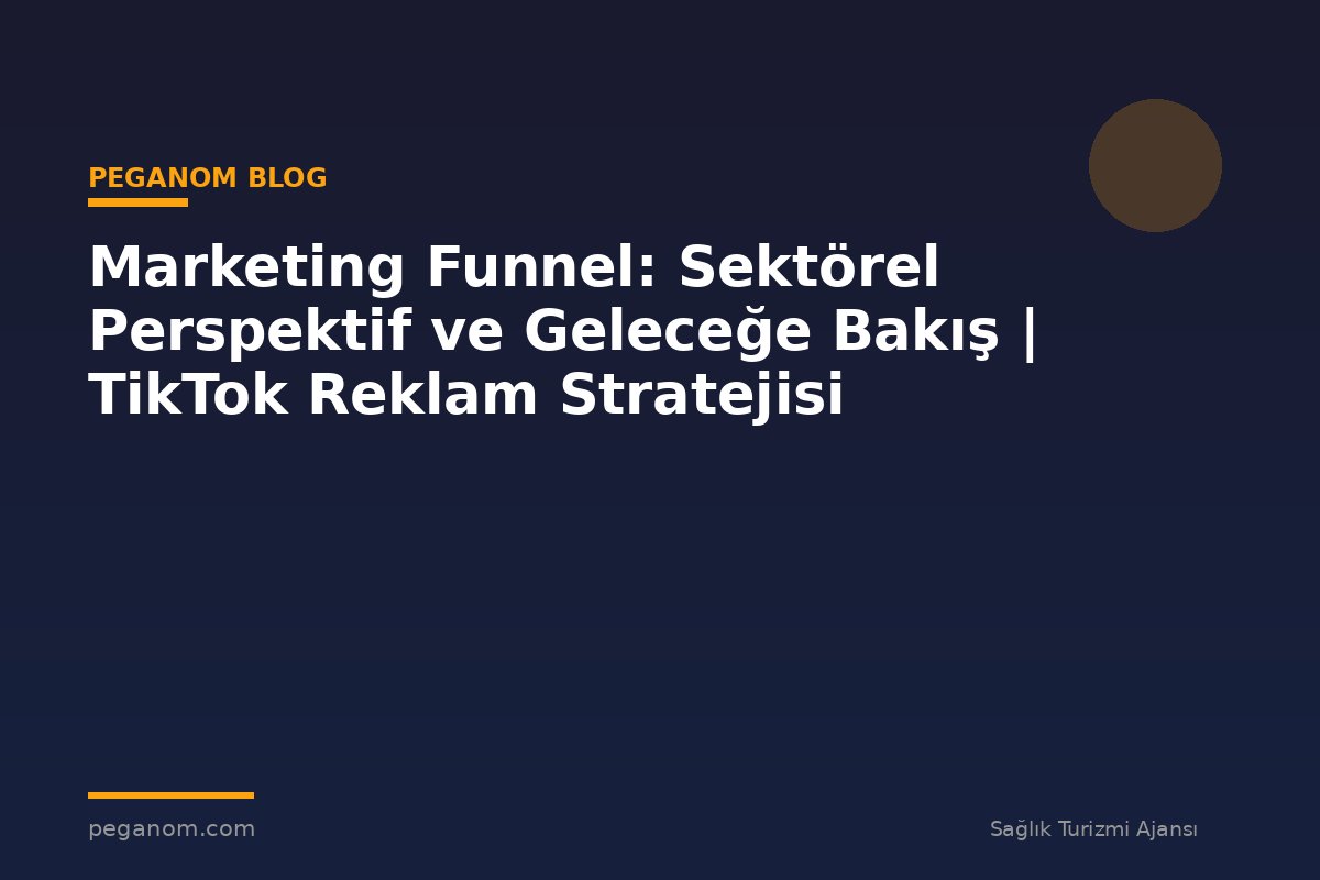 Marketing Funnel: Sektörel Perspektif ve Geleceğe Bakış | TikTok Reklam Stratejisi