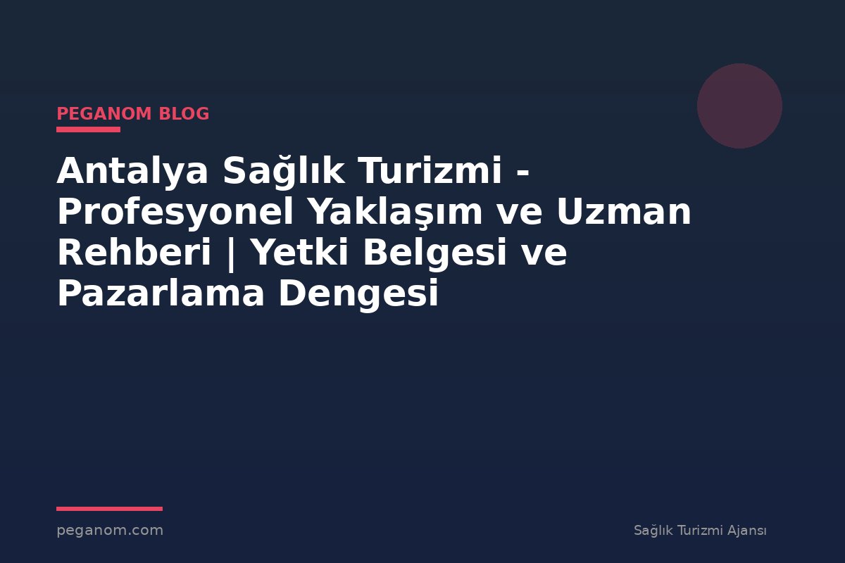 Antalya Sağlık Turizmi - Profesyonel Yaklaşım ve Uzman Rehberi | Yetki Belgesi ve Pazarlama Dengesi