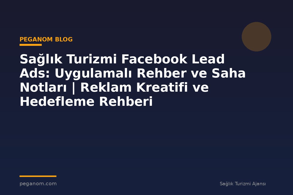 Sağlık Turizmi Facebook Lead Ads: Uygulamalı Rehber ve Saha Notları | Reklam Kreatifi ve Hedefleme Rehberi