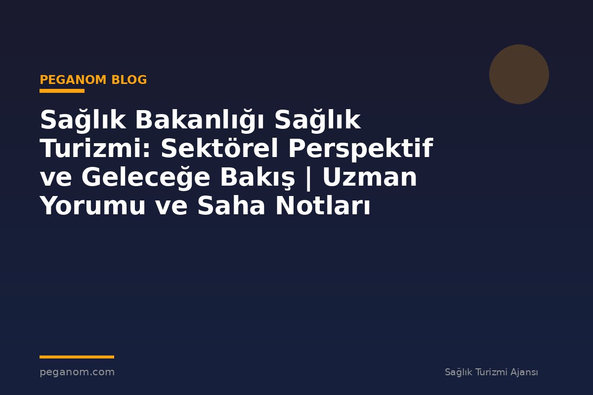 Sağlık Bakanlığı Sağlık Turizmi: Sektörel Perspektif ve Geleceğe Bakış | Uzman Yorumu ve Saha Notları