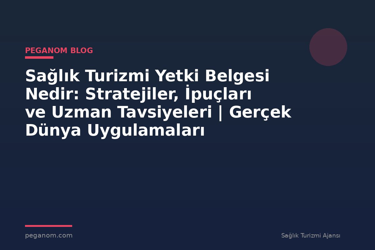 Sağlık Turizmi Yetki Belgesi Nedir: Stratejiler, İpuçları ve Uzman Tavsiyeleri | Gerçek Dünya Uygulamaları