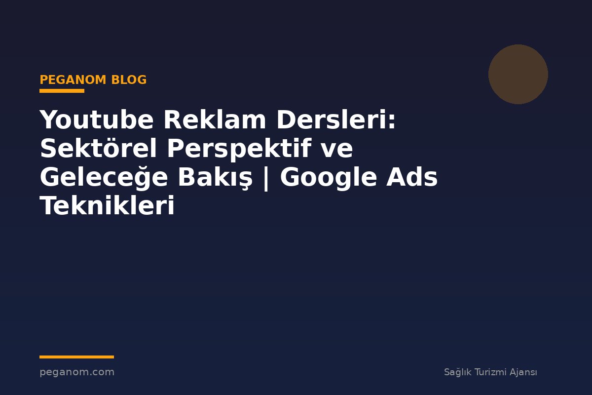 Youtube Reklam Dersleri: Sektörel Perspektif ve Geleceğe Bakış | Google Ads Teknikleri