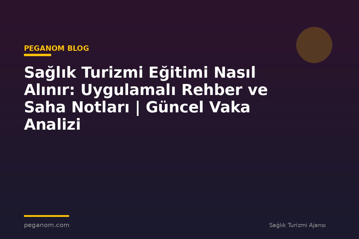 Sağlık Turizmi Eğitimi Nasıl Alınır: Uygulamalı Rehber ve Saha Notları | Güncel Vaka Analizi
