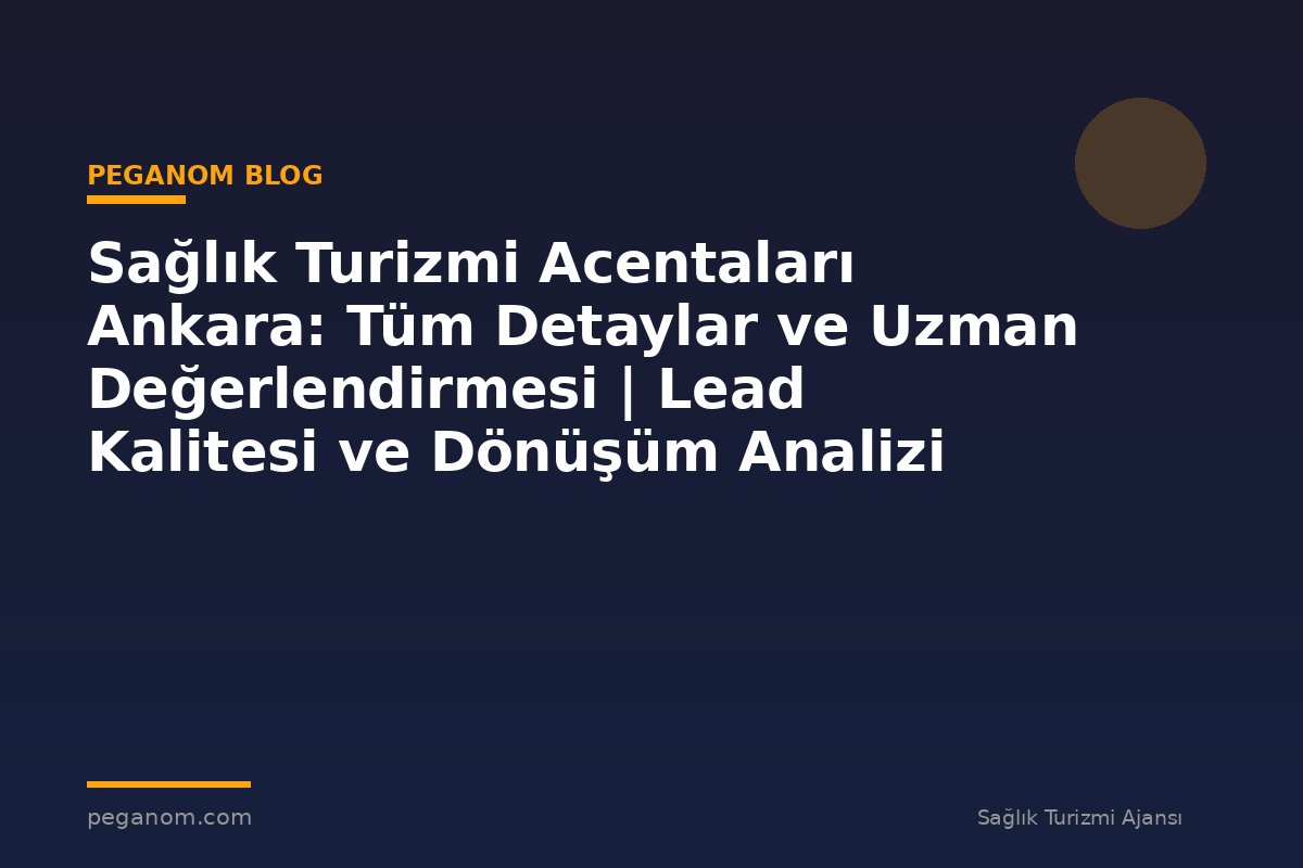 Sağlık Turizmi Acentaları Ankara: Tüm Detaylar ve Uzman Değerlendirmesi | Lead Kalitesi ve Dönüşüm Analizi