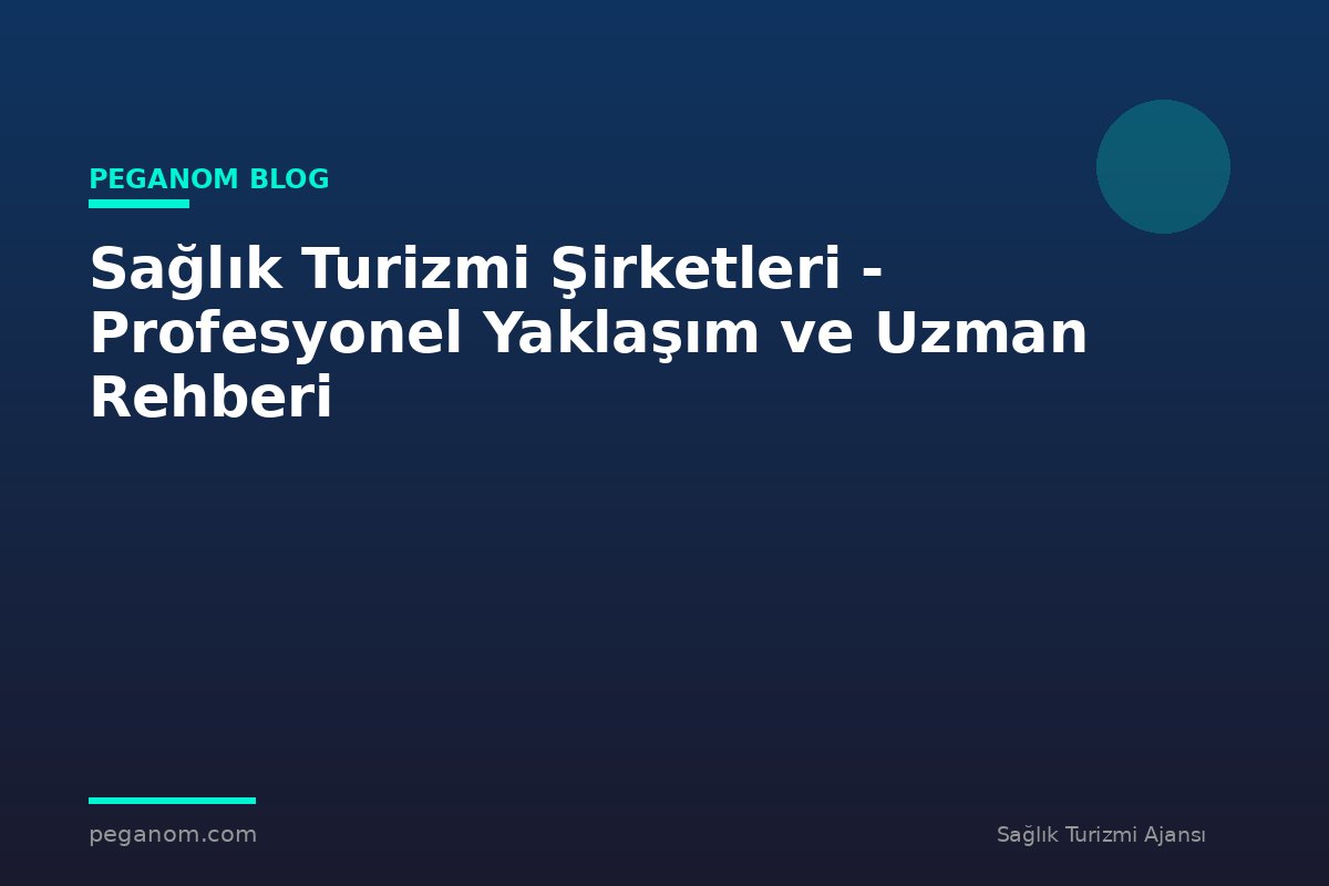 Sağlık Turizmi Şirketleri - Profesyonel Yaklaşım ve Uzman Rehberi
