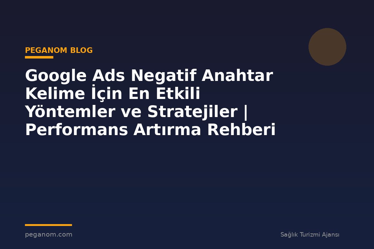Google Ads Negatif Anahtar Kelime İçin En Etkili Yöntemler ve Stratejiler | Performans Artırma Rehberi