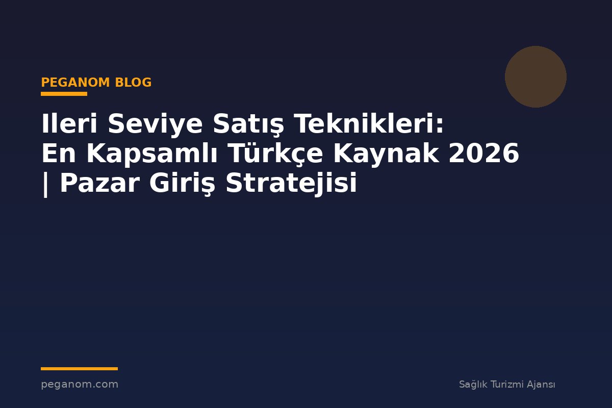 Ileri Seviye Satış Teknikleri: En Kapsamlı Türkçe Kaynak 2026 | Pazar Giriş Stratejisi