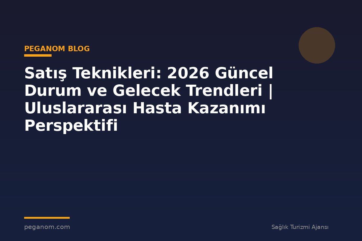 Satış Teknikleri: 2026 Güncel Durum ve Gelecek Trendleri | Uluslararası Hasta Kazanımı Perspektifi