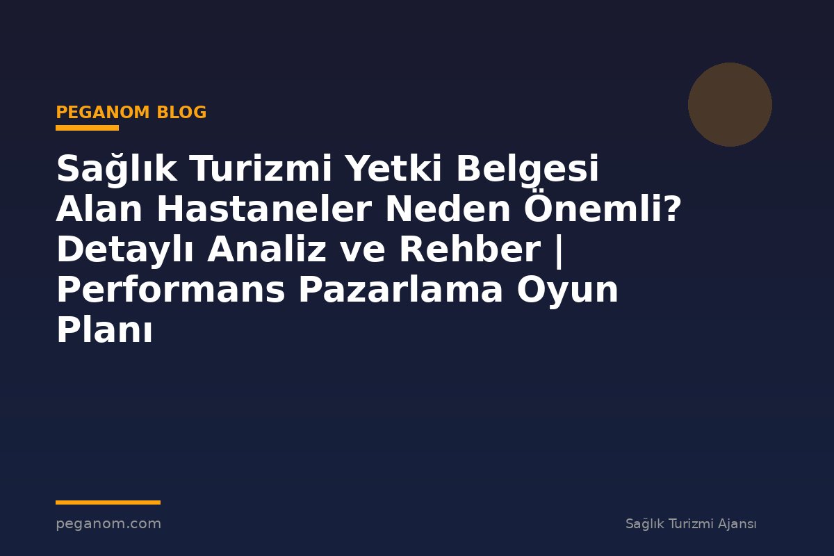 Sağlık Turizmi Yetki Belgesi Alan Hastaneler Neden Önemli? Detaylı Analiz ve Rehber | Performans Pazarlama Oyun Planı