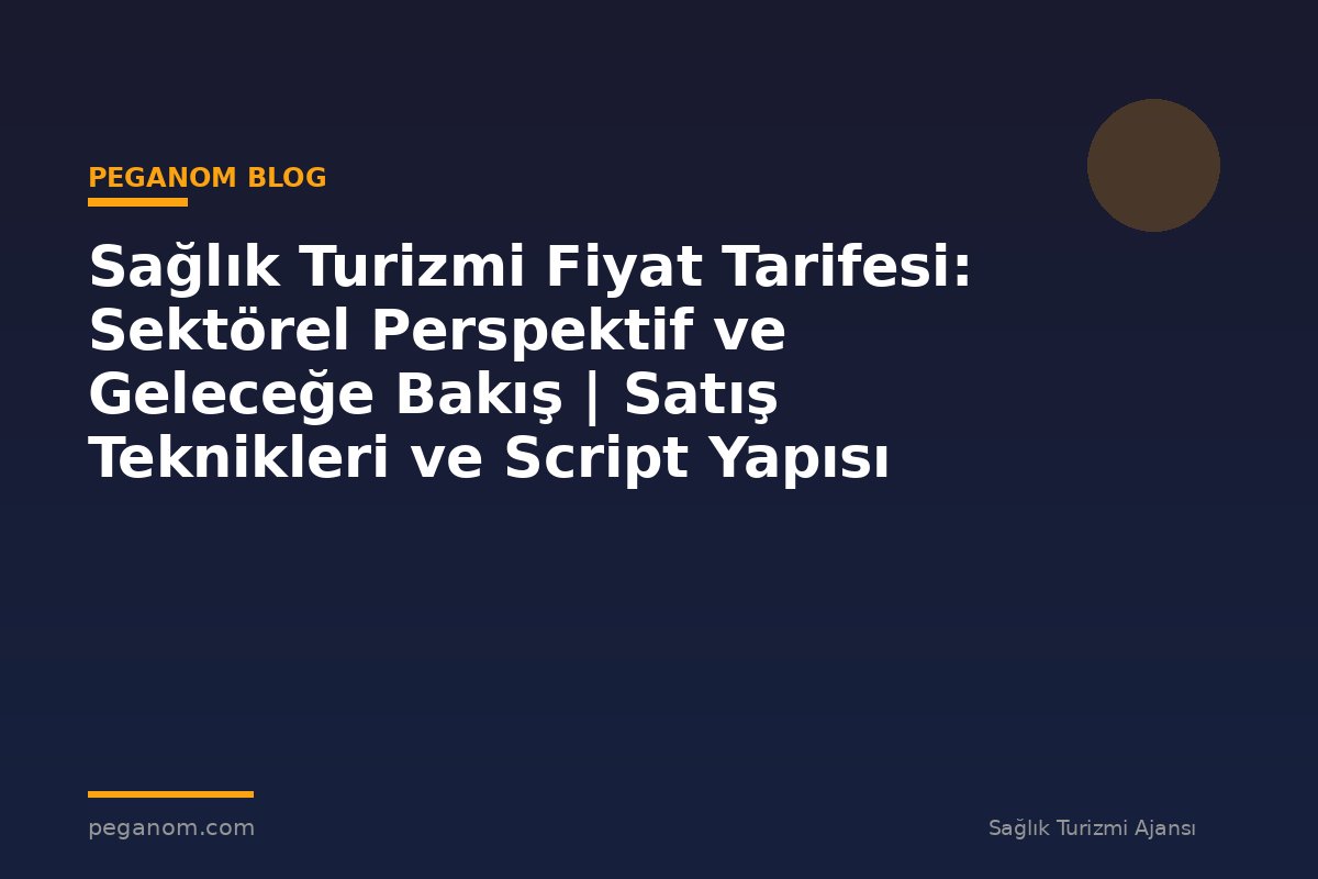 Sağlık Turizmi Fiyat Tarifesi: Sektörel Perspektif ve Geleceğe Bakış | Satış Teknikleri ve Script Yapısı
