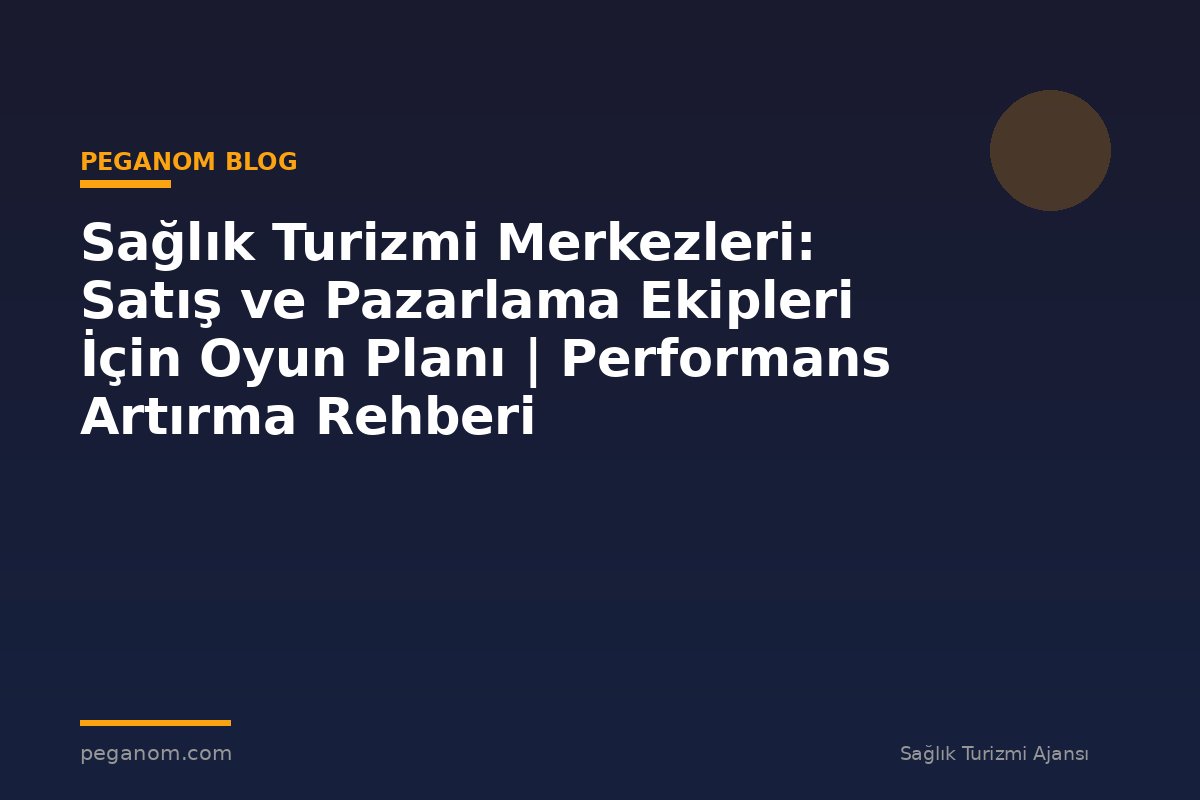 Sağlık Turizmi Merkezleri: Satış ve Pazarlama Ekipleri İçin Oyun Planı | Performans Artırma Rehberi